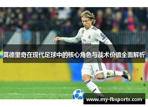 莫德里奇在现代足球中的核心角色与战术价值全面解析
