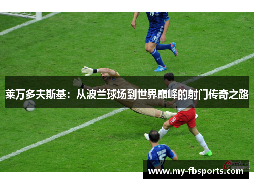 莱万多夫斯基：从波兰球场到世界巅峰的射门传奇之路