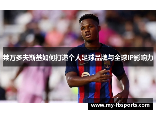 莱万多夫斯基如何打造个人足球品牌与全球IP影响力