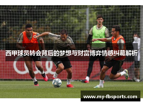 西甲球员转会背后的梦想与财富博弈情感纠葛解析