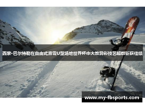 西蒙·巴尔特勒在自由式滑雪U型场地世界杯中大放异彩技艺超群斩获佳绩