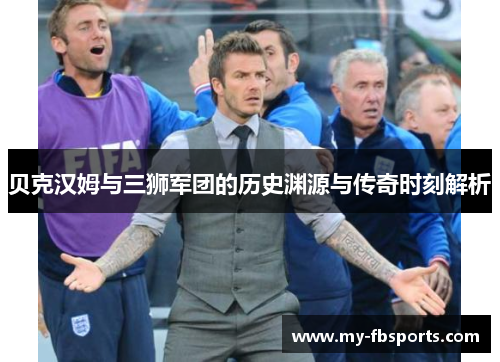 贝克汉姆与三狮军团的历史渊源与传奇时刻解析 贝克汉姆与三狮军团的历史渊源与传奇时刻解析