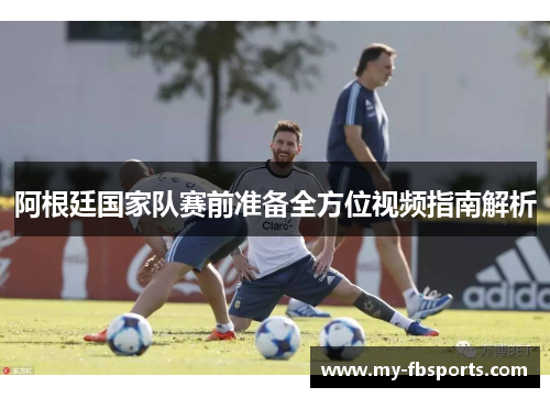 阿根廷国家队赛前准备全方位视频指南解析 阿根廷国家队赛前准备全方位视频指南解析