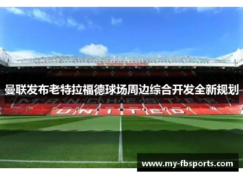 曼联发布老特拉福德球场周边综合开发全新规划 曼联发布老特拉福德球场周边综合开发全新规划