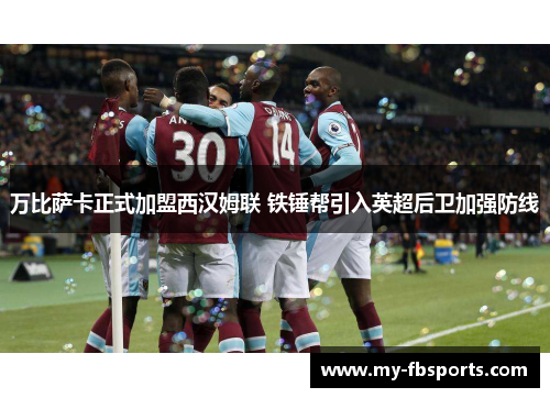 万比萨卡正式加盟西汉姆联 铁锤帮引入英超后卫加强防线