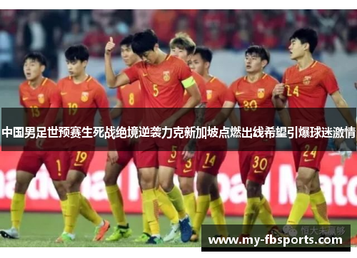 中国男足世预赛生死战绝境逆袭力克新加坡点燃出线希望引爆球迷激情