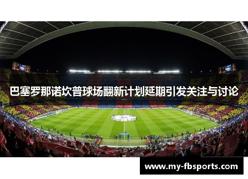 巴塞罗那诺坎普球场翻新计划延期引发关注与讨论 巴塞罗那诺坎普球场翻新计划延期引发关注与讨论